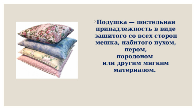 Подушка — постельная принадлежность в виде зашитого со всех сторон мешка, набитого пухом,  пером,   поролоном   или другим мягким материалом.   