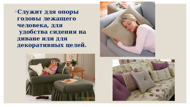 Служит для опоры головы лежащего человека, для  удобства сидения на диване или для декоративных целей. 