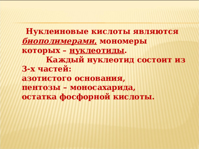 Нуклеиновые кислоты являются биополимерами , мономеры которых – нуклеотиды .  Каждый нуклеотид состоит из 3-х частей:  азотистого основания,  пентозы – моносахарида,  остатка фосфорной кислоты. 