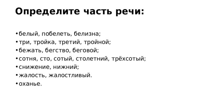 Определите часть речи:   белый, побелеть, белизна; три, тройка, третий, тройной; бежать, бегство, беговой; сотня, сто, сотый, столетний, трёхсотый; снижение, нижний; жалость, жалостливый. оханье. 