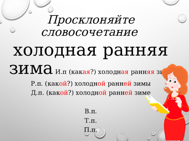 Просклоняйте словосочетание холодная ранняя зима И.п (как ая ?) холодн ая ранн яя зима Р.п. (как ой ?) холодн ой ранн ей зимы Д.п. (как ой ?) холодн ой ранн ей зиме В.п. Т.п. П.п. 