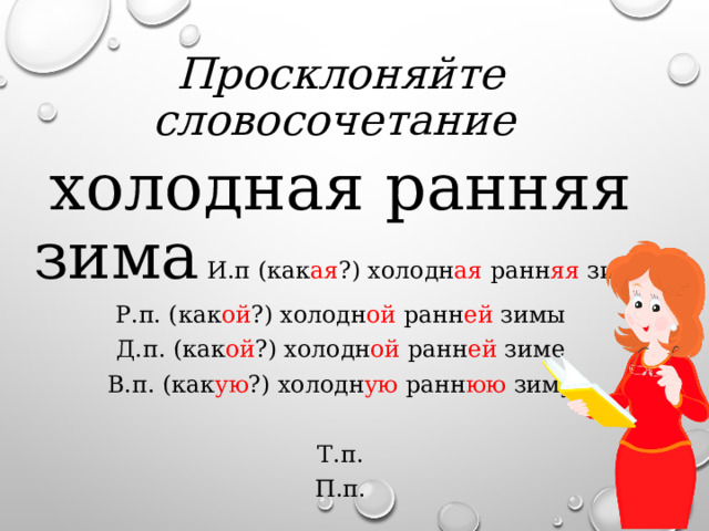 Просклоняйте словосочетание холодная ранняя зима И.п (как ая ?) холодн ая ранн яя зима Р.п. (как ой ?) холодн ой ранн ей зимы Д.п. (как ой ?) холодн ой ранн ей зиме В.п. (как ую ?) холодн ую ранн юю зиму Т.п. П.п. 