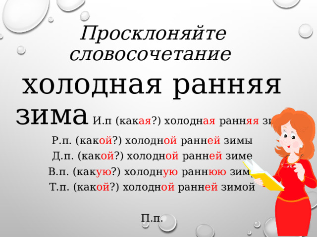 Просклоняйте словосочетание холодная ранняя зима И.п (как ая ?) холодн ая ранн яя зима Р.п. (как ой ?) холодн ой ранн ей зимы Д.п. (как ой ?) холодн ой ранн ей зиме В.п. (как ую ?) холодн ую ранн юю зиму Т.п. (как ой ?) холодн ой ранн ей зимой П.п. 