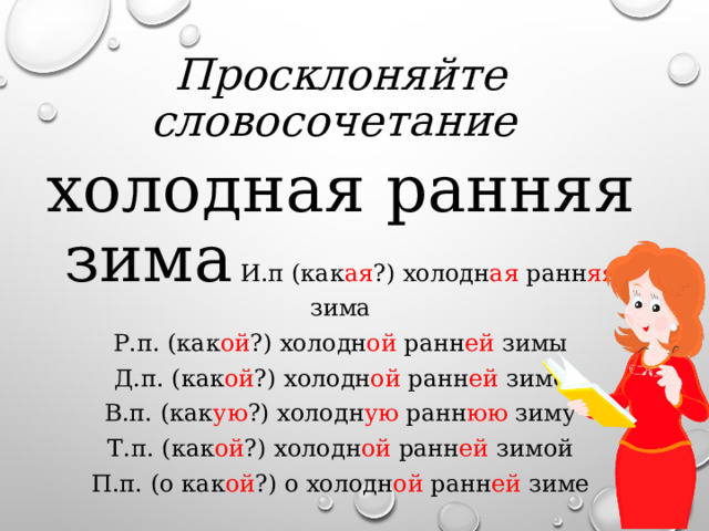 Просклоняйте словосочетание холодная ранняя зима И.п (как ая ?) холодн ая ранн яя зима Р.п. (как ой ?) холодн ой ранн ей зимы Д.п. (как ой ?) холодн ой ранн ей зиме В.п. (как ую ?) холодн ую ранн юю зиму Т.п. (как ой ?) холодн ой ранн ей зимой П.п. (о как ой ?) о холодн ой ранн ей зиме 