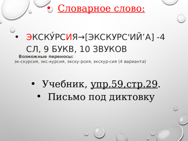 Словарное слово:  Э КСКУ́РС И Я→[ЭКСКУРС'ИЙ’А] -4 СЛ, 9 БУКВ, 10 ЗВУКОВ  Возможные переносы: эк-скурсия, экс-курсия, экску-рсия, экскур-сия (4 варианта) эк-скурсия, экс-курсия, экску-рсия, экскур-сия (4 варианта) Учебник, упр.59,стр.29 . Письмо под диктовку  