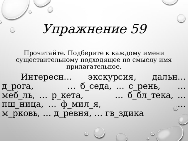 Упражнение 59 Прочитайте. Подберите к каждому имени существительному подходящее по смыслу имя прилагательное.  Интересн… экскурсия, дальн… д_рога, … б_седа, … с_рень, … меб_ль, … р_кета, … б_бл_тека, … пш_ница, … ф_мил_я, … м_рковь, … д_ревня, … гв_здика 