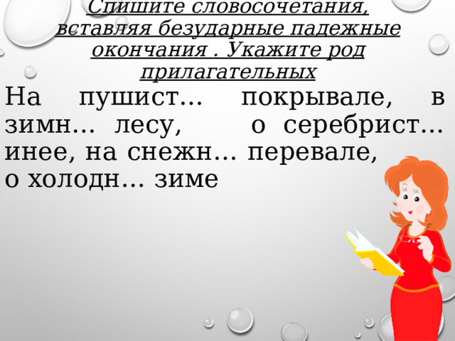 Спишите словосочетания, вставляя безударные падежные окончания . Укажите род прилагательных На пушист… покрывале, в зимн… лесу, о серебрист… инее, на снежн… перевале, о холодн… зиме 