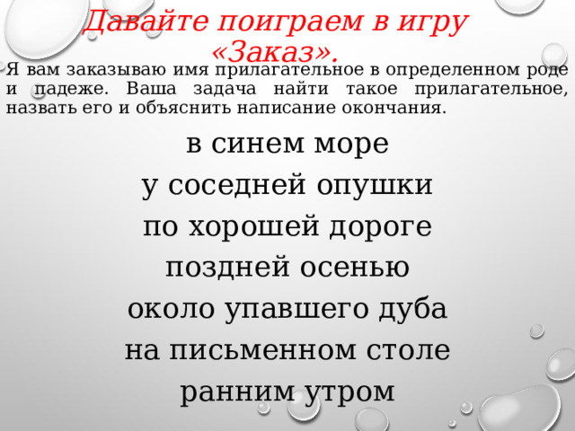 Давайте поиграем в игру «Заказ».   Я вам заказываю имя прилагательное в определенном роде и падеже. Ваша задача найти такое прилагательное, назвать его и объяснить написание окончания. в синем море у соседней опушки по хорошей дороге поздней осенью около упавшего дуба на письменном столе ранним утром  