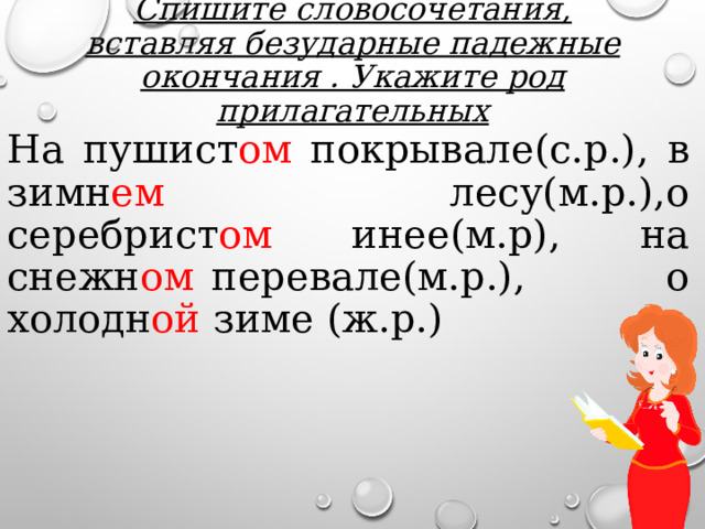 Спишите словосочетания, вставляя безударные падежные окончания . Укажите род прилагательных На пушист ом покрывале(с.р.), в зимн ем лесу(м.р.),о серебрист ом инее(м.р), на снежн ом перевале(м.р.), о холодн ой зиме (ж.р.) 