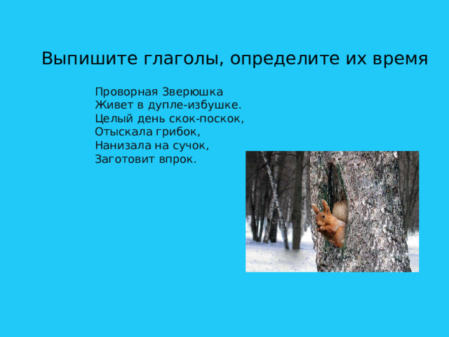Выпишите глаголы, определите их время Проворная Зверюшка  Живет в дупле-избушке.  Целый день скок-поскок,  Отыскала грибок,  Нанизала на сучок,  Заготовит впрок. 
