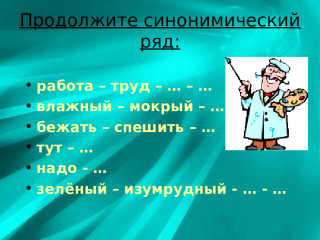 Продолжите синонимический ряд: работа – труд – … – … влажный – мокрый – … бежать – спешить – … тут – … надо - … зелёный – изумрудный - … - …  