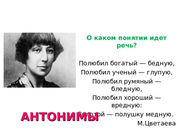 О каком понятии идет речь? Полюбил богатый — бедную, Полюбил ученый — глупую, Полюбил румяный — бледную, Полюбил хороший — вредную: Золотой — полушку медную.  М.Цветаева АНТОНИМЫ  