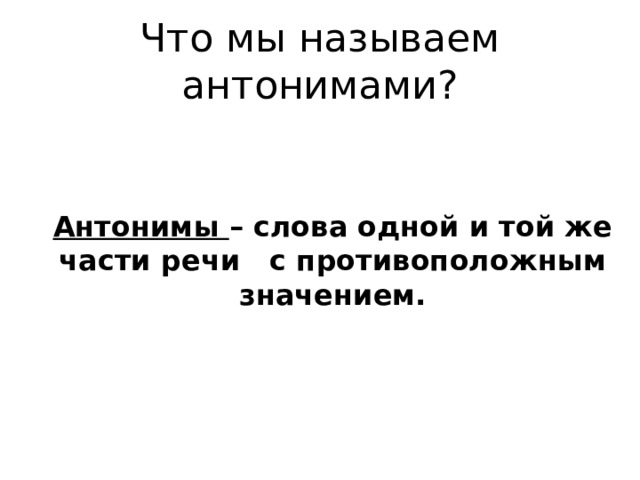 Что мы называем антонимами? Антонимы – слова одной и той же части речи с противоположным значением.  