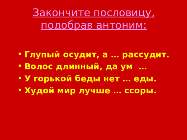 Закончите пословицу, подобрав антоним:   Глупый осудит, а … рассудит. Волос длинный, да ум … У горькой беды нет … еды. Худой мир лучше … ссоры.  15 