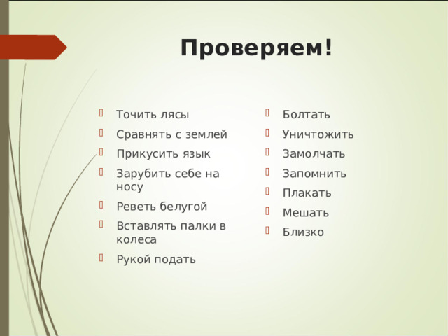 Проверяем! Точить лясы Сравнять с землей Прикусить язык Зарубить себе на носу Реветь белугой Вставлять палки в колеса Рукой подать Болтать Уничтожить Замолчать Запомнить Плакать Мешать Близко 