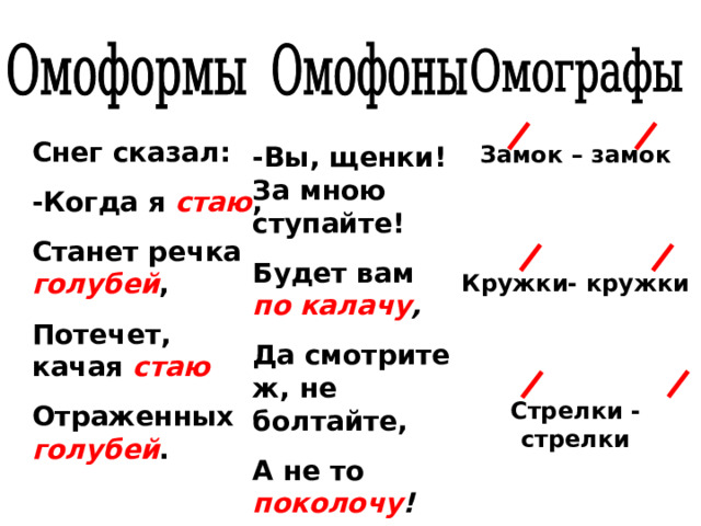 Снег сказал: -Когда я стаю , Станет речка голубей , Потечет, качая  стаю Отраженных голубей . -Вы, щенки! За мною ступайте! Будет вам по калачу , Да смотрите ж, не болтайте, А не то поколочу ! Замок – замок   Кружки- кружки   Стрелки - стрелки    