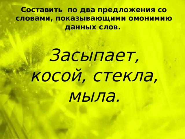 Составить по два предложения со словами, показывающими омонимию данных слов. Засыпает, косой, стекла, мыла.  