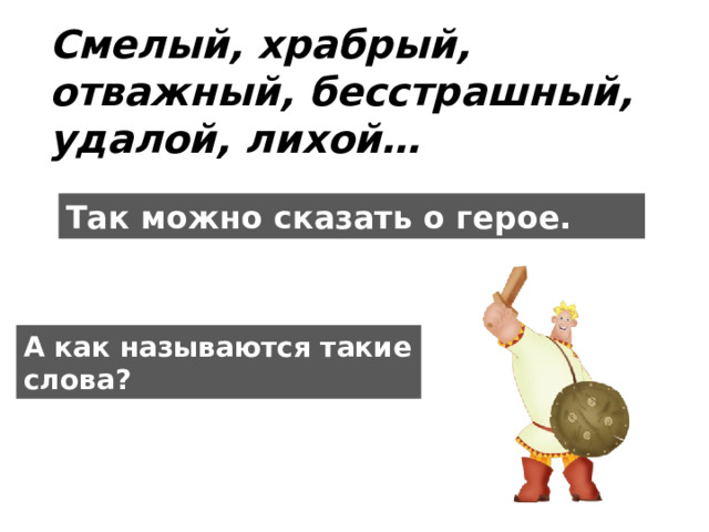 Смелый, храбрый, отважный, бесстрашный, удалой, лихой… Так можно сказать о герое.  А как называются такие слова?   