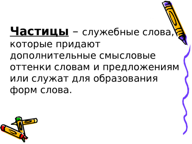 Частицы – служебные слова, которые придают дополнительные смысловые оттенки словам и предложениям или служат для образования форм слова. 