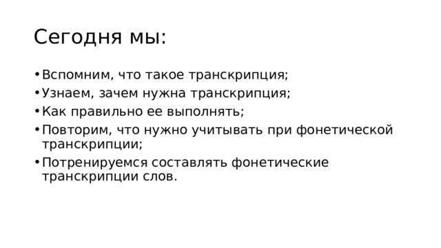 Сегодня мы: Вспомним, что такое транскрипция; Узнаем, зачем нужна транскрипция; Как правильно ее выполнять; Повторим, что нужно учитывать при фонетической транскрипции; Потренируемся составлять фонетические транскрипции слов. 
