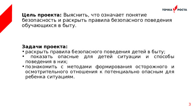 Цель проекта: Выяснить, что означает понятие безопасность и раскрыть правила безопасного поведения обучающихся в быту.     Задачи проекта: раскрыть правила безопасного поведения детей в быту;  показать опасные для детей ситуации и способы поведения в них; познакомить с методами формирования осторожного и осмотрительного отношения к потенциально опасным для ребенка ситуациям.      