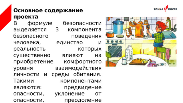 Основное содержание проекта В формуле безопасности выделяется 3 компонента безопасного поведения человека, единство и реальность которых существенно влияют на приобретение комфортного уровня взаимодействия личности и среды обитания. Такими компонентами являются: предвидение опасности, уклонение от опасности, преодоление опасности.     