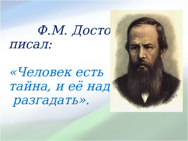  Ф.М. Достоевский писал:  «Человек есть тайна, и её надо  разгадать». 