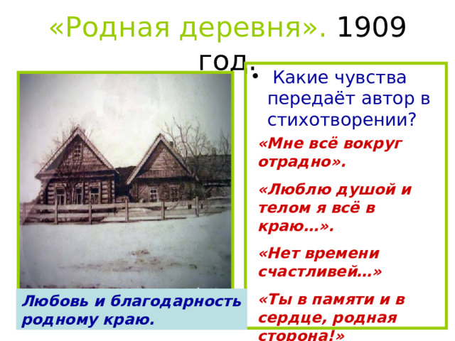 «Родная деревня». 1909 год.  Какие чувства передаёт автор в стихотворении? «Мне всё вокруг отрадно». «Люблю душой и телом я всё в краю…». «Нет времени счастливей…» «Ты в памяти и в сердце, родная сторона!» Любовь и благодарность родному краю. 