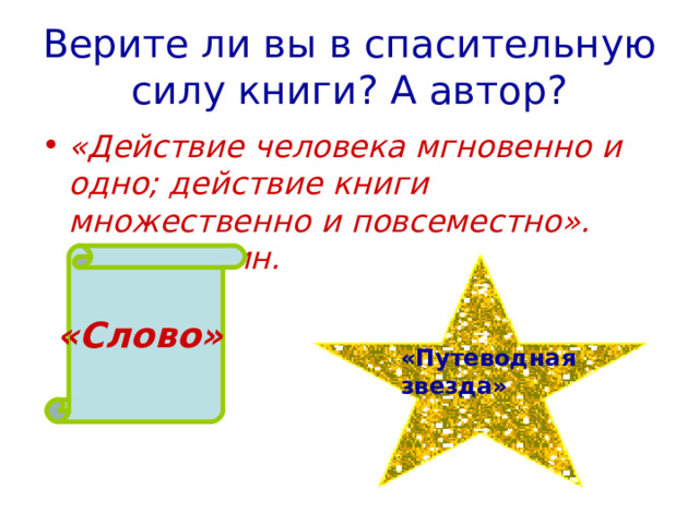 Верите ли вы в спасительную силу книги? А автор? «Действие человека мгновенно и одно; действие книги множественно и повсеместно». А.С. Пушкин.  «Слово»  «Путеводная звезда» 