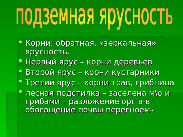 Корни: обратная, «зеркальная» ярусность. Первый ярус – корни деревьев Второй ярус – корни кустарники Третий ярус – корни трав, грибница лесная подстилка – заселена м\о и грибами – разложение орг в-в обогащение почвы перегноем 