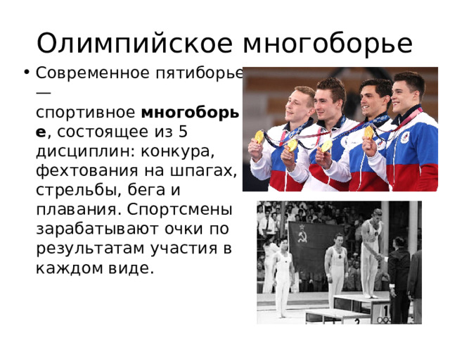 Олимпийское многоборье Современное пятиборье — спортивное  многоборье , состоящее из 5 дисциплин: конкура, фехтования на шпагах, стрельбы, бега и плавания. Спортсмены зарабатывают очки по результатам участия в каждом виде. 