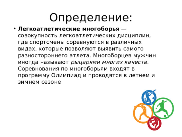 Определение: Легкоатлетические многоборья  — совокупность легкоатлетических дисциплин, где спортсмены соревнуются в различных видах, которые позволяют выявить самого разностороннего атлета. Многоборцев мужчин иногда называют  рыцарями многих качеств . Соревнования по многоборьям входят в программу Олимпиад и проводятся в летнем и зимнем сезоне 