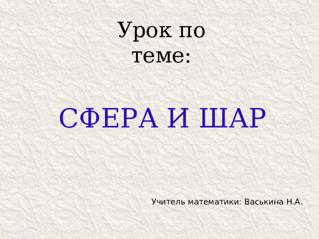 Урок по теме: СФЕРА И ШАР Учитель математики: Васькина Н.А. 