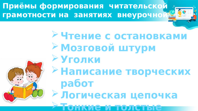 Приёмы формирования читательской грамотности на занятиях внеурочной деятельности Чтение с остановками Мозговой штурм Уголки Написание творческих работ Логическая цепочка Тонкие и толстые вопросы   Предмет изучения семиотики — знаки и знаковые системы. Так знак наделяет вещь атрибутом существования. 