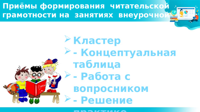 Приёмы формирования читательской грамотности на занятиях внеурочной деятельности Кластер - Концептуальная таблица - Работа с вопросником - Решение практико -  ориентированных задач   Предмет изучения семиотики — знаки и знаковые системы. Так знак наделяет вещь атрибутом существования. 