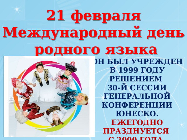 21 февраля Международный день  родного языка  Он был учрежден в 1999 году решением  30-й сессии Генеральной конференции ЮНЕСКО.  Ежегодно Празднуется  с 2000 года.   