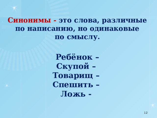 Синонимы - это слова, различные по написанию, но одинаковые  по смыслу.   Ребёнок –  Скупой –  Товарищ –  Спешить –  Ложь -        