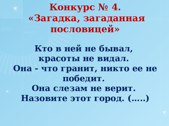Конкурс № 4.  «Загадка, загаданная пословицей»     Кто в ней не бывал,  красоты не видал.  Она - что гра­нит, никто ее не победит.  Она слезам не верит.  Назовите этот город. (…..)      
