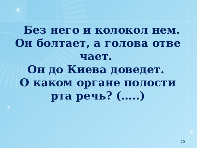  Без него и колокол нем.  Он болтает, а голова отве­чает.  Он до Киева доведет.  О каком органе полости рта речь? (…..)    