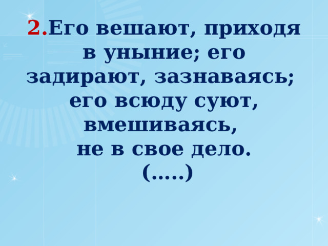 2. Его вешают, приходя в уныние; его задирают, зазнаваясь;  его всюду суют, вмешиваясь,  не в свое дело.  (…..)      