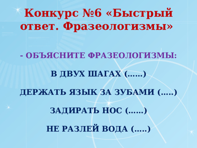 Конкурс №6 «Быстрый ответ. Фразеологизмы» - Объясните фразеологизмы:   В двух шагах (……)   Держать язык за зубами (…..)   Задирать нос (……)   Не разлей вода (…..)   