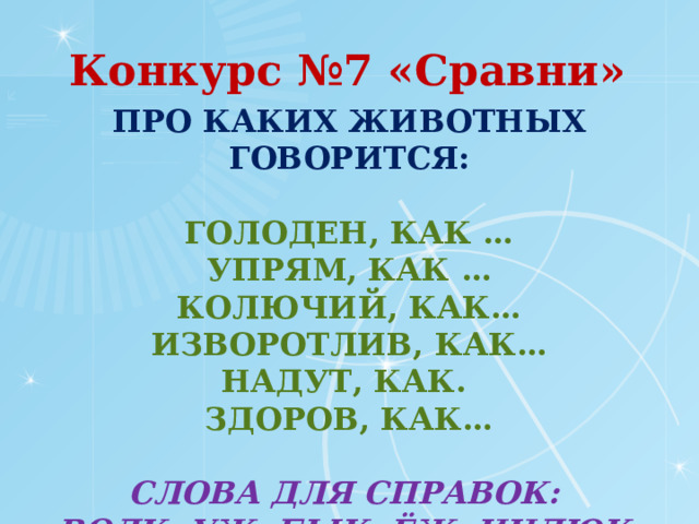 Конкурс №7 «Сравни» Про каких животных говорится:   гОЛоден, как …  упрям, как …  колючий, как…  изворотлив, как…  надут, как.  здоров, как…   СлоВА ДЛЯ СПРАВОК:  волк, уж, бык, ёж, индюк, осёл.   