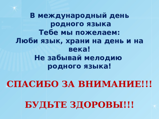 В международный день  родного языка  Тебе мы пожелаем:  Люби язык, храни на день и на века!  Не забывай мелодию  родного языка!   СПАСИБО ЗА ВНИМАНИЕ!!!   БУДЬТЕ ЗДОРОВЫ!!! 