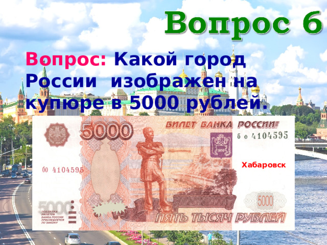 Вопрос: Какой город России изображен на купюре в 5000 рублей. Хабаровск 