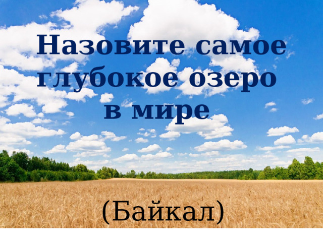 Назовите самое глубокое озеро в мире (Байкал) 