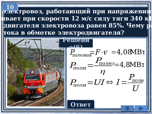 10   Электровоз, работающий при напряжении 3 кВ,  развивает при скорости 12 м/с силу тяги 340 кН.  КПД двигателя электровоза равен 85%. Чему равна  сила тока в обмотке электродвигателя? Решение(6) Ответ 1600 А 