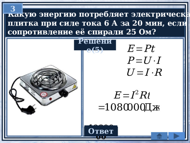  3   Какую энергию потребляет электрическая  плитка при силе тока 6 А за 20 мин, если  сопротивление её спирали 25 Ом? Решение(5) Ответ 1080000 