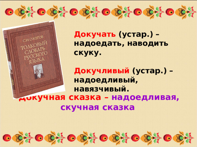 Докучать  (устар.) – надоедать, наводить скуку.  Докучливый  (устар.) – надоедливый, навязчивый. Докучная сказка – надоедливая, скучная сказка  