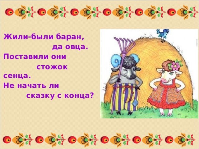 Жили-были баран,  да овца. Поставили они  стожок сенца. Не начать ли  сказку с конца? 