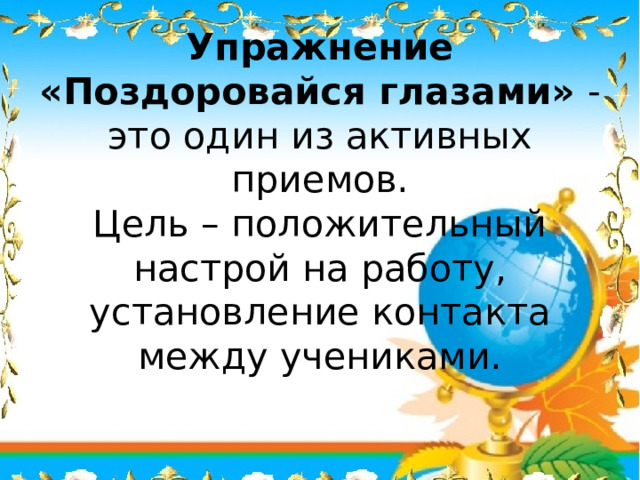 Упражнение «Поздоровайся глазами»  - это один из активных приемов.  Цель – положительный настрой на работу, установление контакта между учениками. 